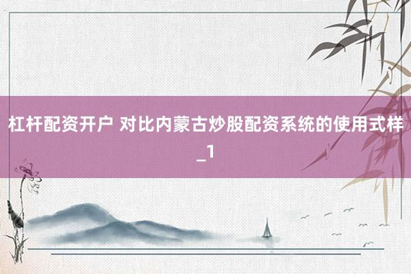 杠杆配资开户 对比内蒙古炒股配资系统的使用式样_1