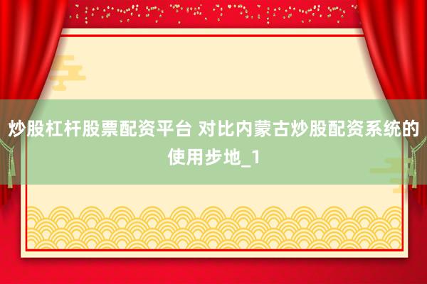 炒股杠杆股票配资平台 对比内蒙古炒股配资系统的使用步地_1