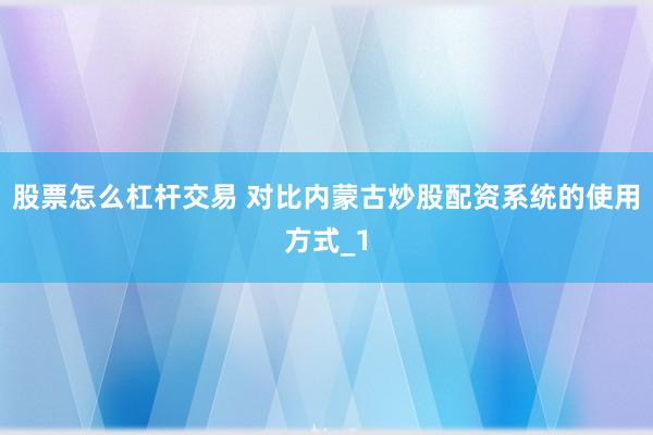 股票怎么杠杆交易 对比内蒙古炒股配资系统的使用方式_1