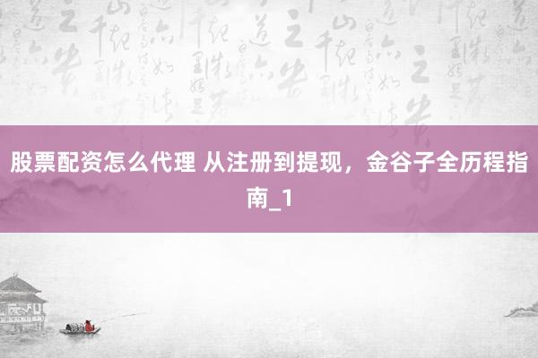 股票配资怎么代理 从注册到提现，金谷子全历程指南_1