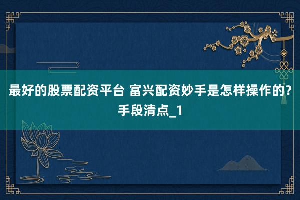 最好的股票配资平台 富兴配资妙手是怎样操作的？手段清点_1