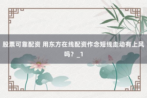 股票可靠配资 用东方在线配资作念短线走动有上风吗？_1