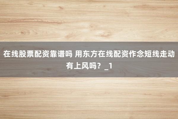 在线股票配资靠谱吗 用东方在线配资作念短线走动有上风吗？_1
