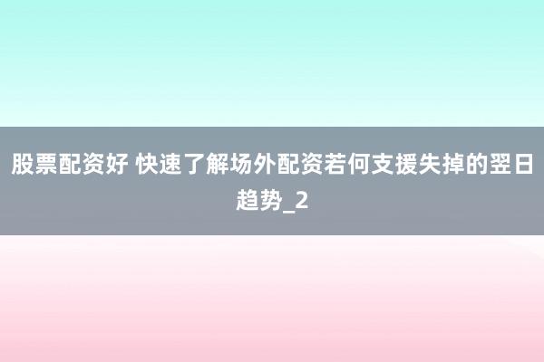 股票配资好 快速了解场外配资若何支援失掉的翌日趋势_2