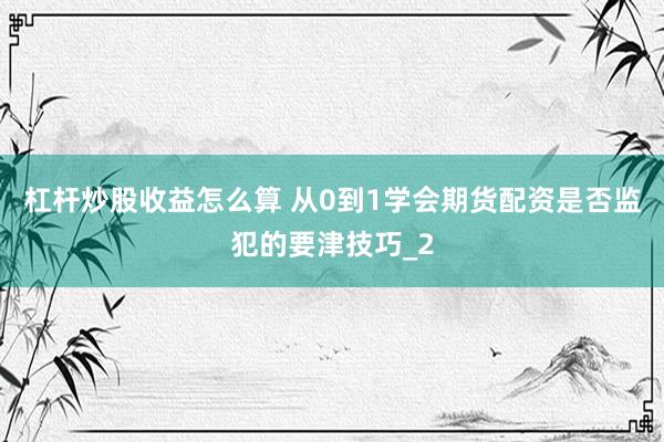 杠杆炒股收益怎么算 从0到1学会期货配资是否监犯的要津技巧_2
