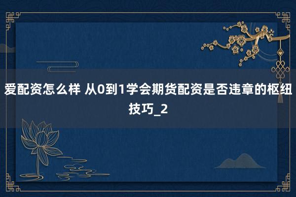 爱配资怎么样 从0到1学会期货配资是否违章的枢纽技巧_2