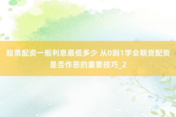 股票配资一般利息最低多少 从0到1学会期货配资是否作恶的重要技巧_2