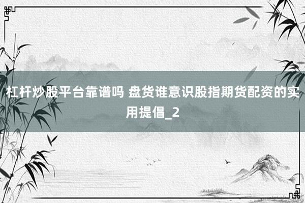 杠杆炒股平台靠谱吗 盘货谁意识股指期货配资的实用提倡_2