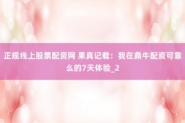 正规线上股票配资网 果真记载：我在鼎牛配资可靠么的7天体验_2
