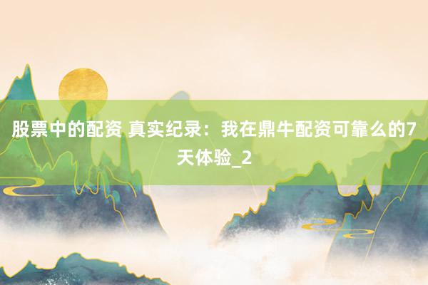 股票中的配资 真实纪录：我在鼎牛配资可靠么的7天体验_2