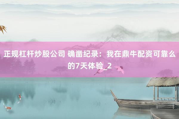 正规杠杆炒股公司 确凿纪录：我在鼎牛配资可靠么的7天体验_2