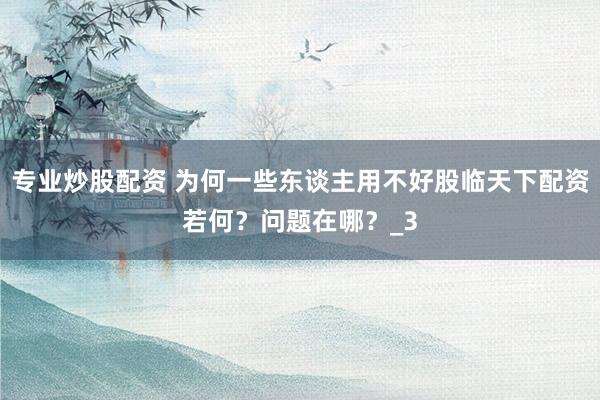 专业炒股配资 为何一些东谈主用不好股临天下配资若何？问题在哪？_3