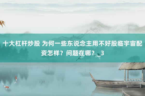 十大杠杆炒股 为何一些东说念主用不好股临宇宙配资怎样？问题在哪？_3
