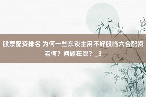 股票配资排名 为何一些东谈主用不好股临六合配资若何？问题在哪？_3