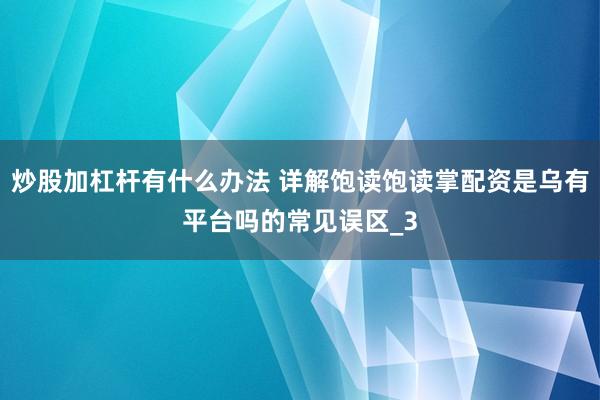 炒股加杠杆有什么办法 详解饱读饱读掌配资是乌有平台吗的常见误区_3