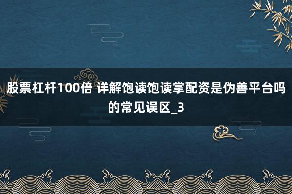 股票杠杆100倍 详解饱读饱读掌配资是伪善平台吗的常见误区_3