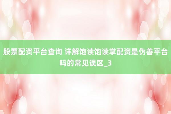 股票配资平台查询 详解饱读饱读掌配资是伪善平台吗的常见误区_3
