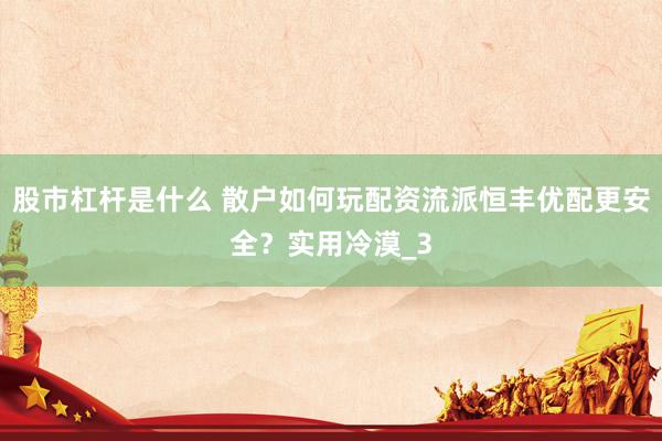 股市杠杆是什么 散户如何玩配资流派恒丰优配更安全？实用冷漠_3