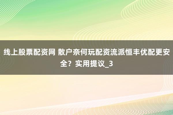 线上股票配资网 散户奈何玩配资流派恒丰优配更安全？实用提议_3