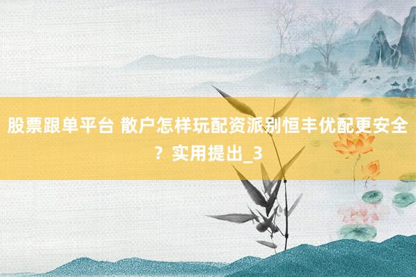 股票跟单平台 散户怎样玩配资派别恒丰优配更安全？实用提出_3