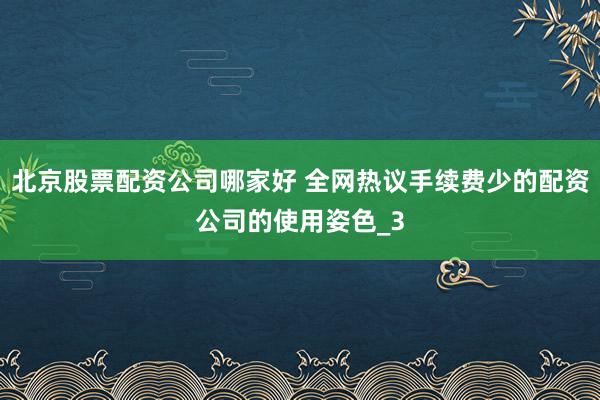 北京股票配资公司哪家好 全网热议手续费少的配资公司的使用姿色_3
