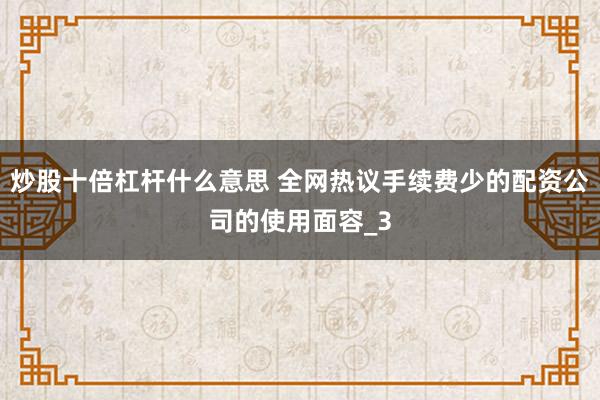 炒股十倍杠杆什么意思 全网热议手续费少的配资公司的使用面容_3