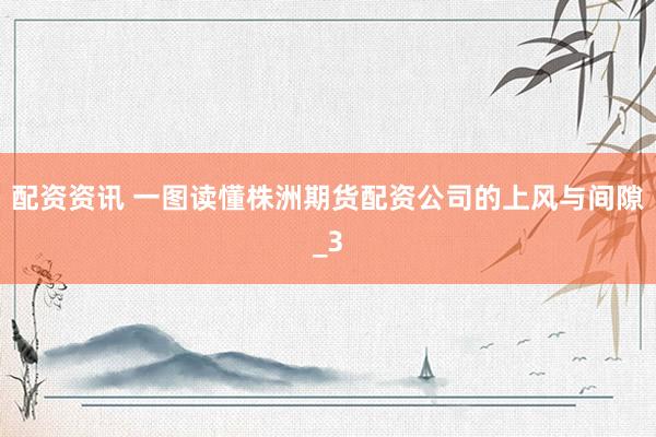 配资资讯 一图读懂株洲期货配资公司的上风与间隙_3