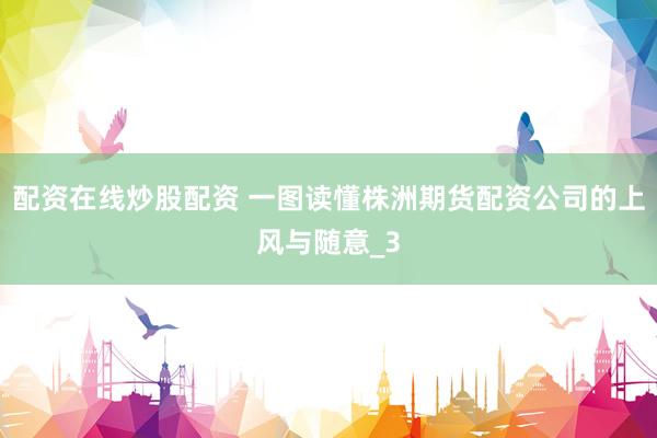 配资在线炒股配资 一图读懂株洲期货配资公司的上风与随意_3