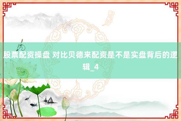 股票配资操盘 对比贝德来配资是不是实盘背后的逻辑_4