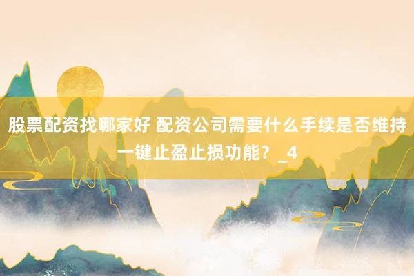 股票配资找哪家好 配资公司需要什么手续是否维持一键止盈止损功能？_4