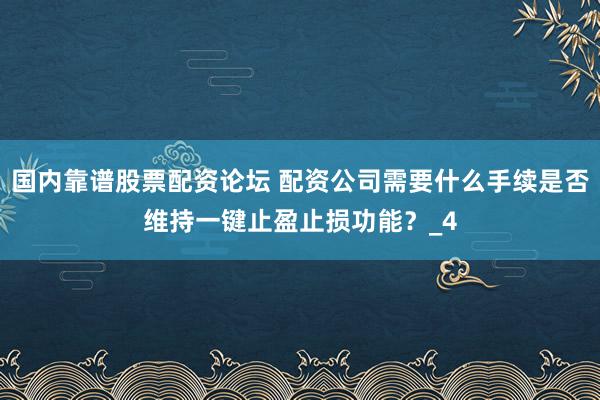 国内靠谱股票配资论坛 配资公司需要什么手续是否维持一键止盈止损功能？_4