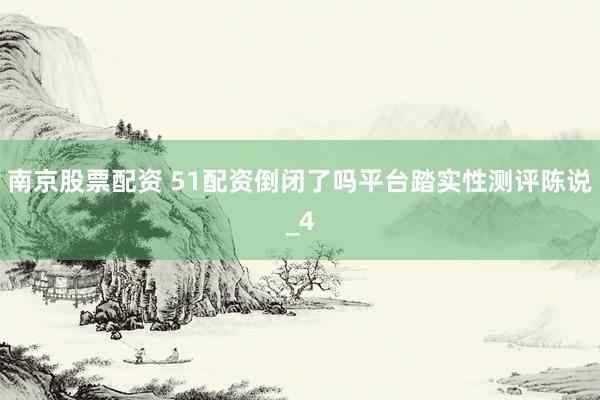 南京股票配资 51配资倒闭了吗平台踏实性测评陈说_4