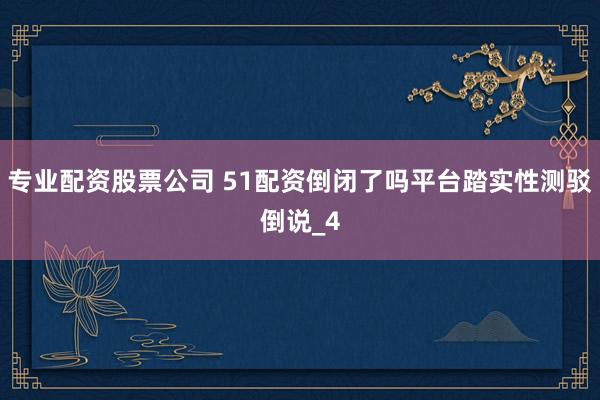 专业配资股票公司 51配资倒闭了吗平台踏实性测驳倒说_4