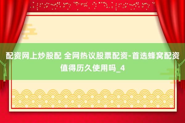 配资网上炒股配 全网热议股票配资-首选蜂窝配资值得历久使用吗_4