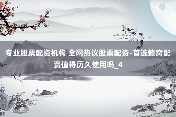 专业股票配资机构 全网热议股票配资-首选蜂窝配资值得历久使用吗_4