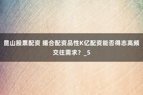 昆山股票配资 撮合配资品性K亿配资能否得志高频交往需求？_5