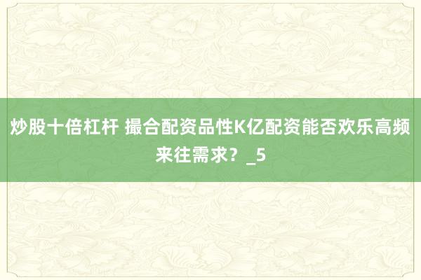 炒股十倍杠杆 撮合配资品性K亿配资能否欢乐高频来往需求？_5
