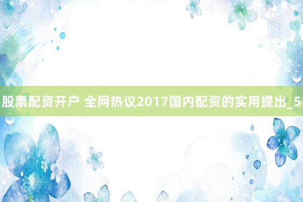 股票配资开户 全网热议2017国内配资的实用提出_5
