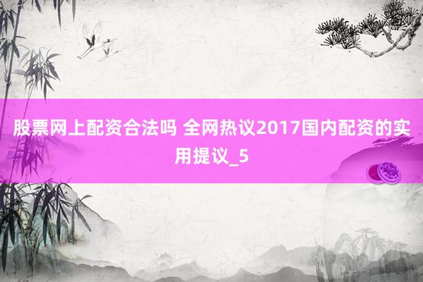 股票网上配资合法吗 全网热议2017国内配资的实用提议_5