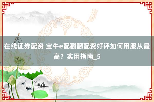 在线证券配资 宝牛e配翻翻配资好评如何用服从最高？实用指南_5