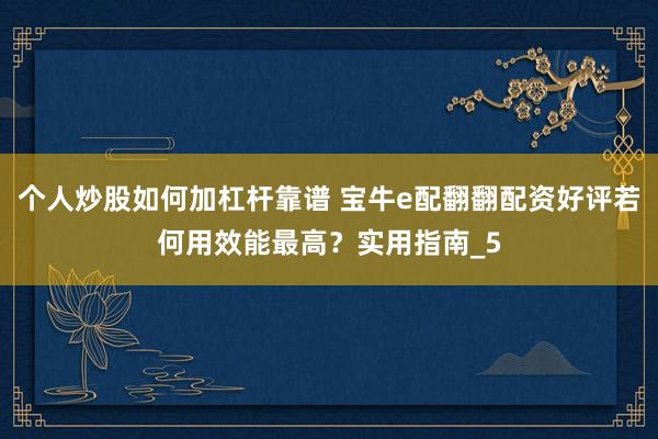 个人炒股如何加杠杆靠谱 宝牛e配翻翻配资好评若何用效能最高？实用指南_5