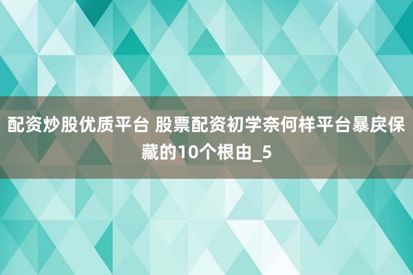 配资炒股优质平台 股票配资初学奈何样平台暴戾保藏的10个根由_5