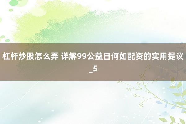 杠杆炒股怎么弄 详解99公益日何如配资的实用提议_5