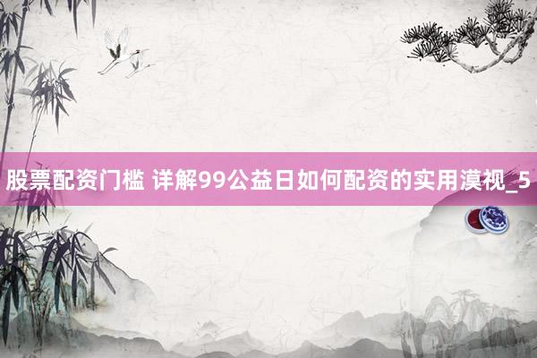 股票配资门槛 详解99公益日如何配资的实用漠视_5