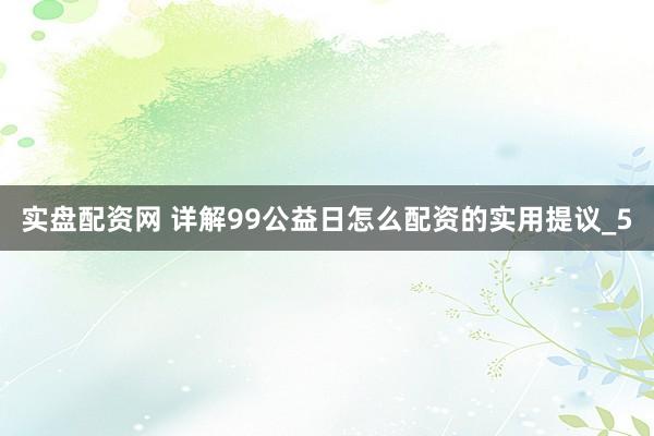 实盘配资网 详解99公益日怎么配资的实用提议_5