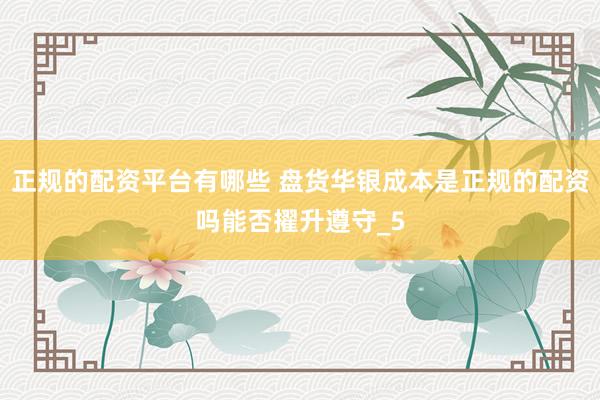 正规的配资平台有哪些 盘货华银成本是正规的配资吗能否擢升遵守_5