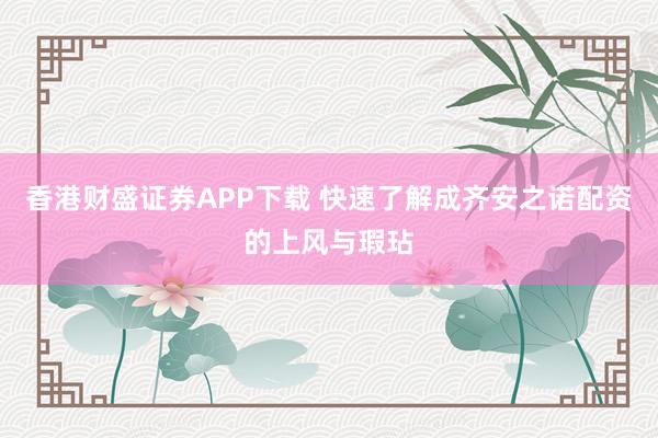 香港财盛证券APP下载 快速了解成齐安之诺配资的上风与瑕玷