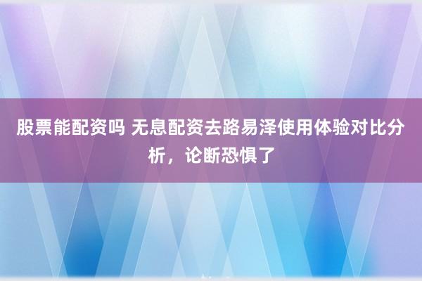 股票能配资吗 无息配资去路易泽使用体验对比分析，论断恐惧了