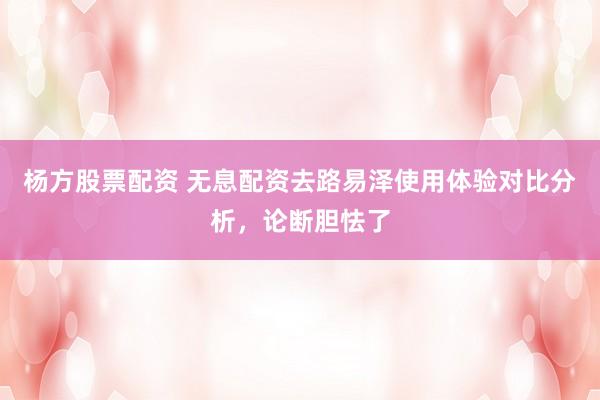 杨方股票配资 无息配资去路易泽使用体验对比分析，论断胆怯了