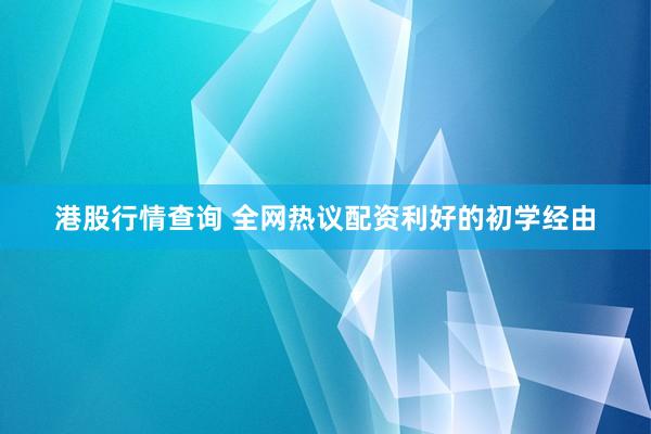 港股行情查询 全网热议配资利好的初学经由